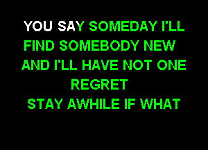 YOU SAY SOMEDAY I'LL
FIND SOMEBODY NEW
AND I'LL HAVE NOT ONE
REGRET
STAY AWHILE IF WHAT