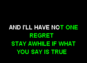 AND I'LL HAVE NOT ONE

REGRET
STAY AWHILE IF WHAT
YOU SAY IS TRUE