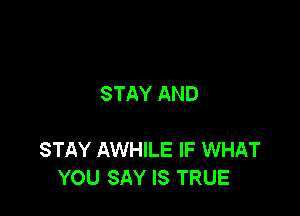 STAY AND

STAY AWHILE IF WHAT
YOU SAY IS TRUE