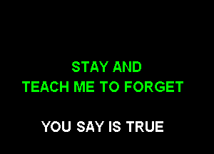 STAY AND

TEACH ME TO FORGET

YOU SAY IS TRUE