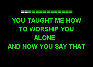 YOU TAUGHT ME HOW
TO WORSHIP YOU
ALONE
AND NOW YOU SAY THAT
