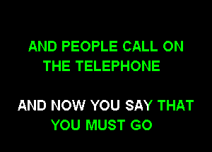 AND PEOPLE CALL ON
THE TELEPHONE

AND NOW YOU SAY THAT
YOU MUST GO