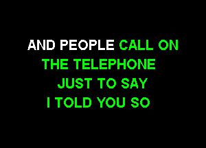 AND PEOPLE CALL ON
THE TELEPHONE

JUST TO SAY
I TOLD YOU SO