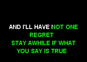 AND I'LL HAVE NOT ONE

REGRET
STAY AWHILE IF WHAT
YOU SAY IS TRUE