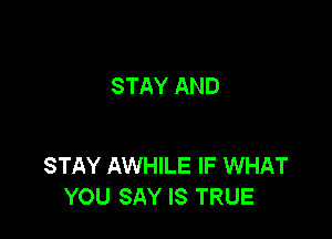STAY AND

STAY AWHILE IF WHAT
YOU SAY IS TRUE