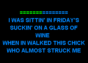 I WAS SITTIN' IN FRIDAY'S
SUCKIN' ON A GLASS 0F
WINE
WHEN IN WALKED THIS CHICK
WHO ALMOST STRUCK ME