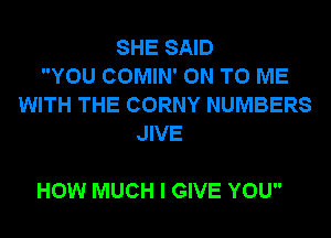 SHE SAID
YOU COMIN' ON TO ME
WITH THE CORNY NUMBERS
JIVE

HOW MUCH I GIVE YOU