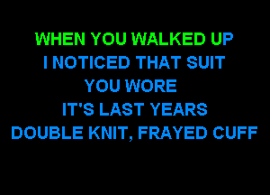WHEN YOU WALKED UP
I NOTICED THAT SUIT
YOU WORE
IT'S LAST YEARS
DOUBLE KNIT, FRAYED CUFF