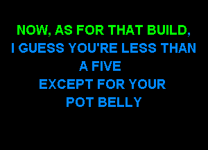 NOW, AS FOR THAT BUILD,
I GUESS YOU'RE LESS THAN
A FIVE
EXCEPT FOR YOUR
POT BELLY