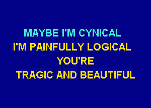 MAYBE I'M CYNICAL
I'M PAINFULLY LOGICAL

YOU'RE
TRAGIC AND BEAUTIFUL