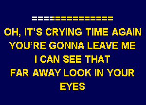 0H, ITS CRYING TIME AGAIN
YOURE GONNA LEAVE ME
I CAN SEE THAT
FAR AWAY LOOK IN YOUR
EYES