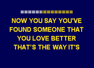 NOW YOU SAY YOU'VE
FOUND SOMEONE THAT
YOU LOVE BETTER
THATS THE WAY IT'S