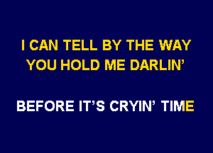 I CAN TELL BY THE WAY
YOU HOLD ME DARLIW

BEFORE ITS CRYIW TIME