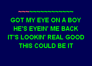 GOT MY EYE ON A BOY
HE'S EYEIN' ME BACK
IT'S LOOKIN' REAL GOOD
THIS COULD BE IT