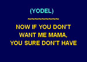 (YODEL)

NOW IF YOU DON'T
WANT ME MAMA,
YOU SURE DON'T HAVE
