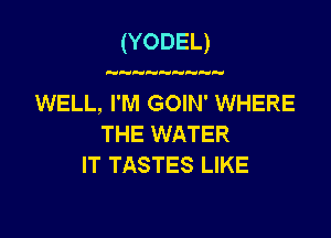 (YODEL)

WELL, I'M GOIN' WHERE
THE WATER
IT TASTES LIKE
