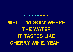 WELL, I'M GOIN' WHERE
THE WATER
IT TASTES LIKE
CHERRY WINE, YEAH