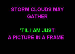 STORM CLOUDS MAY
GATHER

'TIL I AM JUST
A PICTURE IN A FRAME