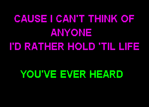 CAUSE I CAN'T THINK OF
ANYONE
I'D RATHER HOLD 'TIL LIFE

YOU'VE EVER HEARD