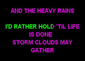 AND THE HEAVY RAINS

I'D RATHER HOLD 'TIL LIFE
IS DONE
STORM CLOUDS MAY
GATHER