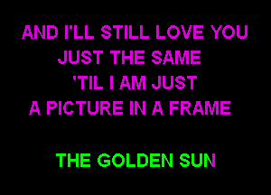 AND I'LL STILL LOVE YOU
JUST THE SAME
'TIL I AM JUST
A PICTURE IN A FRAME

THE GOLDEN SUN