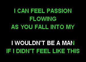 I CAN FEEL PASSION
FLOWING
AS YOU FALL INTO MY

I WOULDN'T BE A MAN
IF I DIDN'T FEEL LIKE THIS
