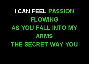 I CAN FEEL PASSION
FLOWING
AS YOU FALL INTO MY

ARMS
THE SECRET WAY YOU