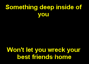 Something deep inside of
you

Won't let you wreck your
best friends-home