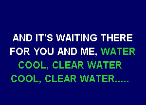 AND IT'S WAITING THERE
FOR YOU AND ME, WATER
COOL, CLEAR WATER
COOL, CLEAR WATER .....