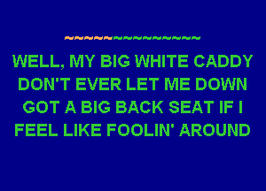 WELL, MY BIG WHITE CADDY
DON'T EVER LET ME DOWN
GOT A BIG BACK SEAT IF I

FEEL LIKE FOOLIN' AROUND