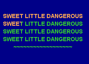 SWEET LITTLE DANGEROUS
SWEET LITTLE DANGEROUS
SWEET LITTLE DANGEROUS
SWEET LITTLE DANGEROUS