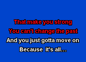 That make you strong

You can't change the past
And you just gotta move on
Because it's all...