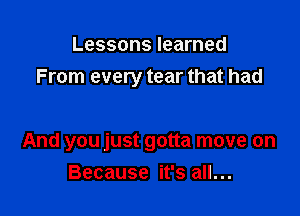 Lessons learned
From every tear that had

And you just gotta move on
Because it's all...