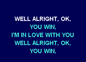 WELL ALRIGHT, OK,
YOU WIN,

I'M IN LOVE WITH YOU
WELL ALRIGHT, 0K,
YOU WIN,