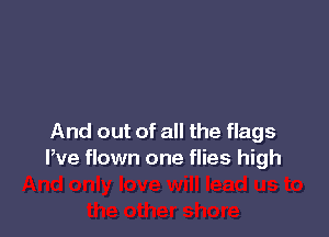 And out of all the flags
Pve flown one flies high