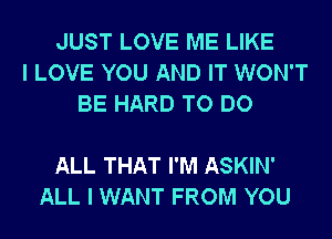 JUST LOVE ME LIKE
I LOVE YOU AND IT WON'T
BE HARD TO DO

ALL THAT I'M ASKIN'
ALL I WANT FROM YOU