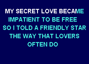 MY SECRET LOVE BECAME
IMPATIENT TO BE FREE
SO I TOLD A FRIENDLY STAR
THE WAY THAT LOVERS
OFTEN DO