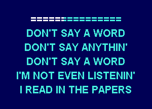 DON'T SAY A WORD

DON'T SAY ANYTHIN'

DON'T SAY A WORD
I'M NOT EVEN LISTENIN'
I READ IN THE PAPERS