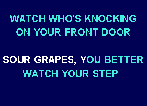 WATCH WHO'S KNOCKING
ON YOUR FRONT DOOR

SOUR GRAPES, YOU BETTER
WATCH YOUR STEP