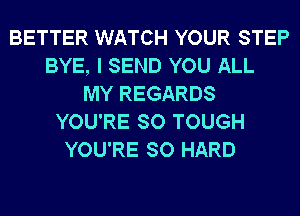 BETTER WATCH YOUR STEP
BYE, I SEND YOU ALL
MY REGARDS
YOU'RE SO TOUGH
YOU'RE SO HARD