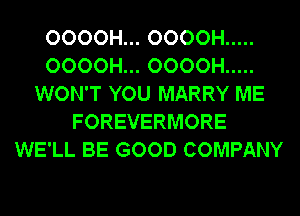 OOOOH... OOOOH .....
OOOOH... OOOOH .....
WON'T YOU MARRY ME
FOREVERMORE
WE'LL BE GOOD COMPANY