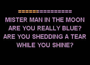 MISTER MAN IN THE MOON
ARE YOU REALLY BLUE?
ARE YOU SHEDDING A TEAR
WHILE YOU SHINE?