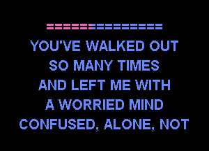 YOU'VE WALKED OUT
SO MANY TIMES
AND LEFT ME WITH
A WORRIED MIND
CONFUSED, ALONE, NOT