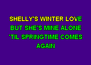 SHELLY'S WINTER LOVE

BUT SHE'S MINE ALONE

'TIL SPRINGTIME COMES
AGAIN