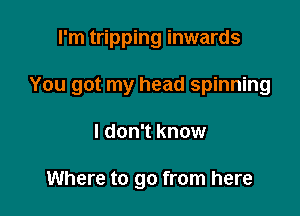 I'm tripping inwards

You got my head spinning

I don't know

Where to go from here