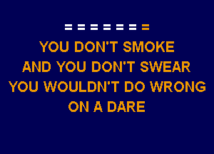 YOU DON'T SMOKE
AND YOU DON'T SWEAR
YOU WOULDN'T DO WRONG
ON A DARE