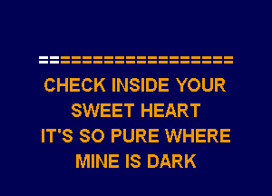 CHECK INSIDE YOUR
SWEET HEART
IT'S SO PURE WHERE
MINE IS DARK