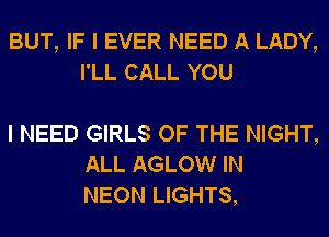 BUT, IF I EVER NEED A LADY,
I'LL CALL YOU

I NEED GIRLS OF THE NIGHT,
ALL AGLOW IN
NEON LIGHTS,