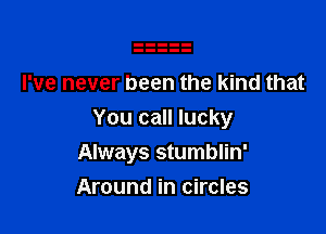 I've never been the kind that

You call lucky
Always stumblin'

Around in circles