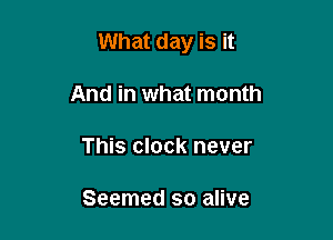 What day is it

And in what month
This clock never

Seemed so alive
